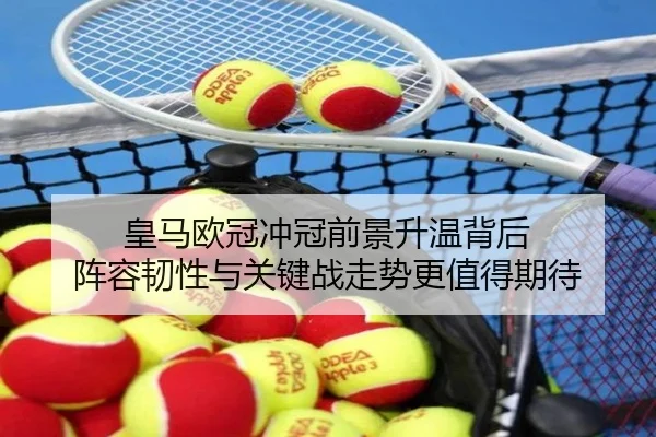 皇马欧冠冲冠前景升温背后 阵容韧性与关键战走势更值得期待